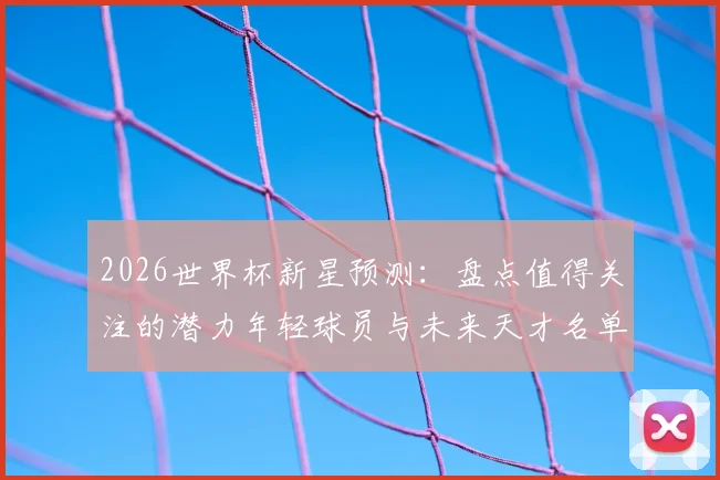 2026世界杯新星预测：盘点值得关注的潜力年轻球员与未来天才名单