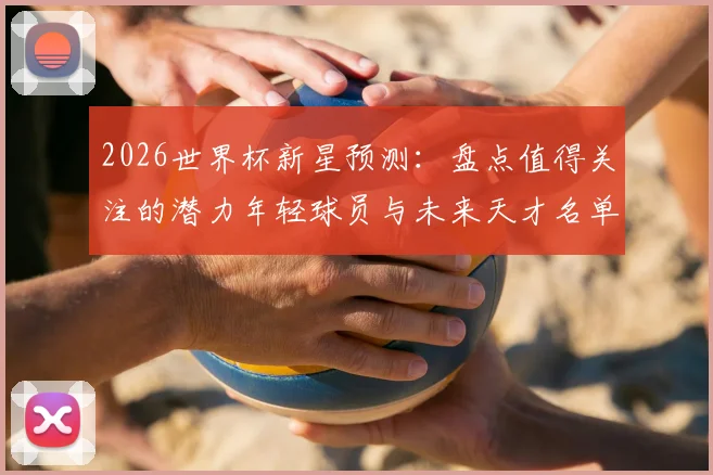 2026世界杯新星预测：盘点值得关注的潜力年轻球员与未来天才名单