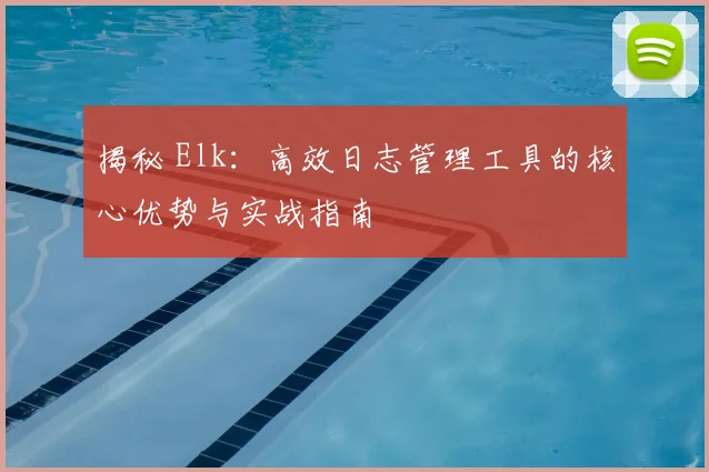 揭秘 Elk：高效日志管理工具的核心优势与实战指南