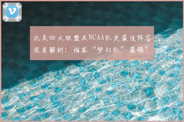 北美四大联盟及NCAA队史最佳阵容深度解析：谁家“梦幻队”最强？