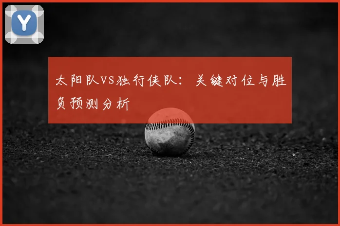 太阳队vs独行侠队：关键对位与胜负预测分析