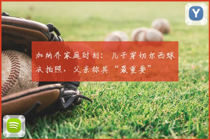 加纳乔家庭时刻：儿子穿切尔西球衣拍照，父亲称其“最重要”
