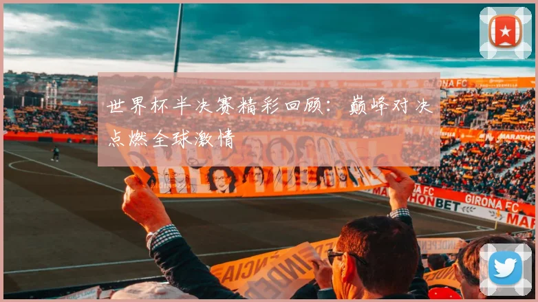 世界杯半决赛精彩回顾：巅峰对决点燃全球激情