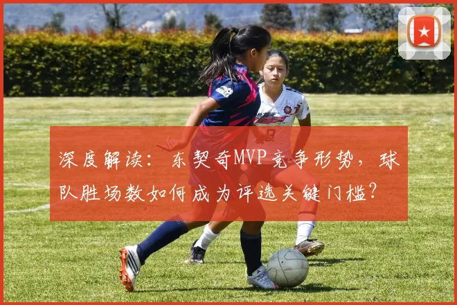 深度解读：东契奇MVP竞争形势，球队胜场数如何成为评选关键门槛？