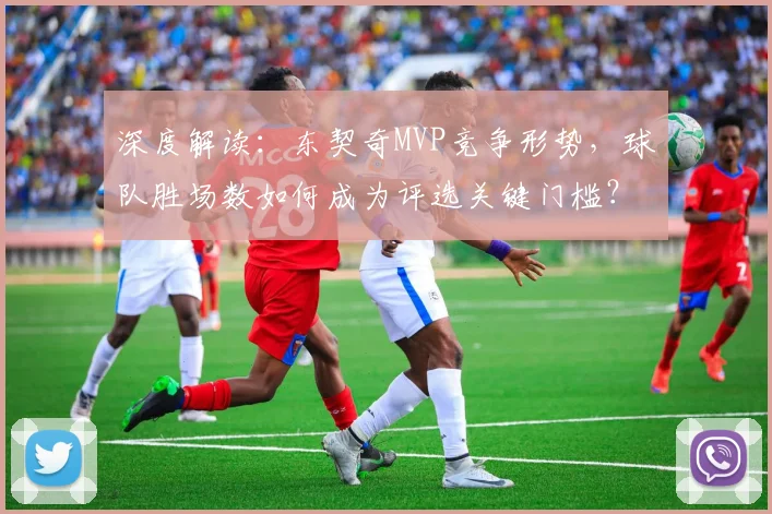 深度解读：东契奇MVP竞争形势，球队胜场数如何成为评选关键门槛？