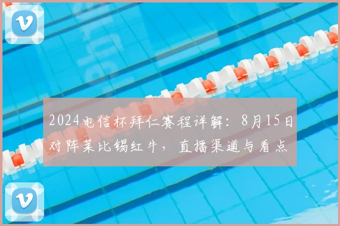 2024电信杯拜仁赛程详解：8月15日对阵莱比锡红牛，直播渠道与看点前瞻