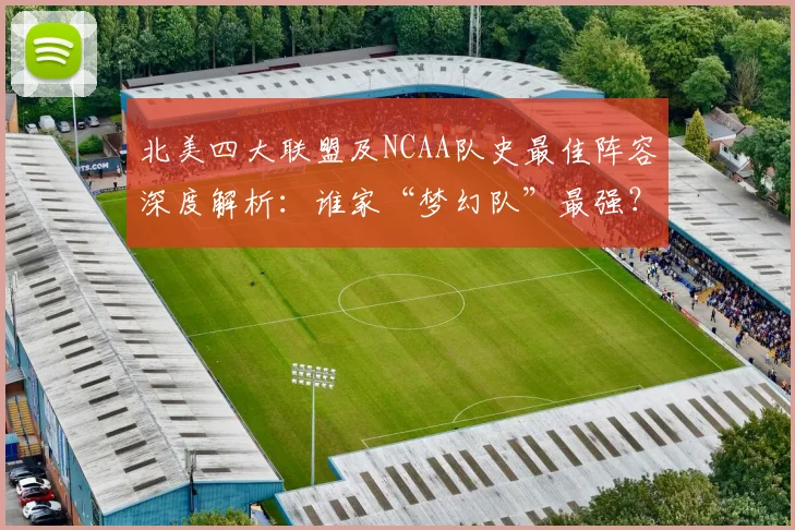北美四大联盟及NCAA队史最佳阵容深度解析：谁家“梦幻队”最强？