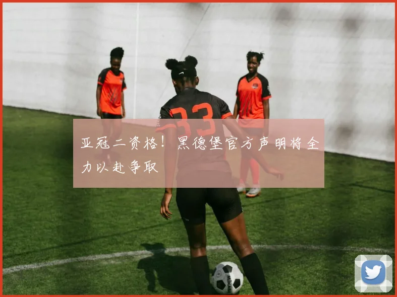 亚冠二资格！黑德堡官方声明将全力以赴争取