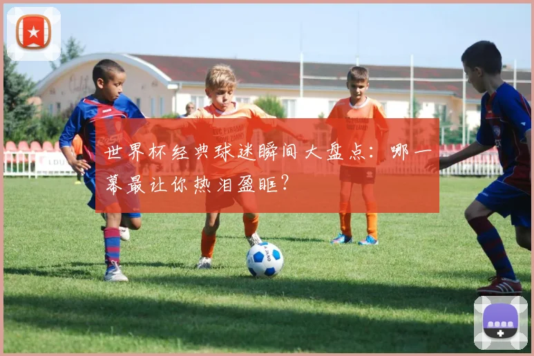 世界杯经典球迷瞬间大盘点：哪一幕最让你热泪盈眶？