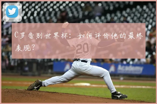 C罗告别世界杯：如何评价他的最终表现？