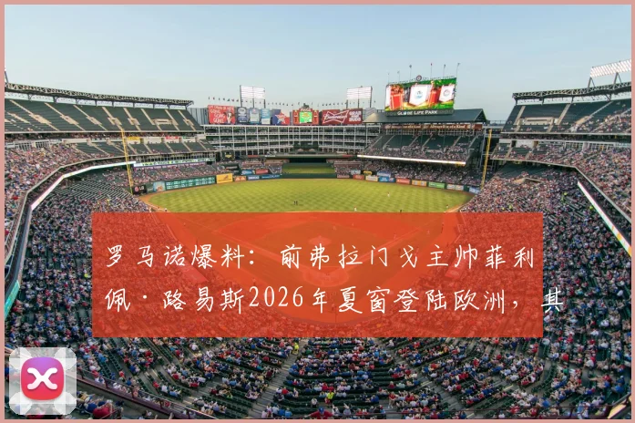 罗马诺爆料：前弗拉门戈主帅菲利佩·路易斯2026年夏窗登陆欧洲，其战术风格与潜在下家分析