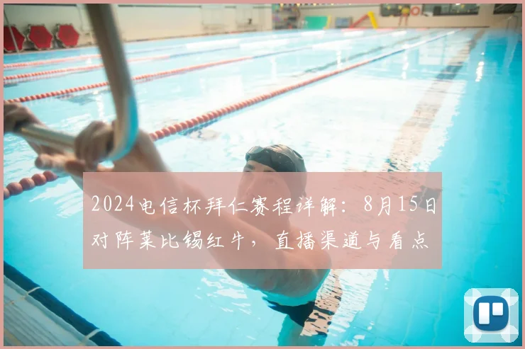 2024电信杯拜仁赛程详解：8月15日对阵莱比锡红牛，直播渠道与看点前瞻