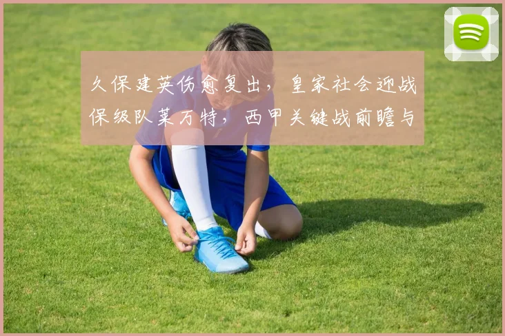 久保建英伤愈复出，皇家社会迎战保级队莱万特，西甲关键战前瞻与首发预测