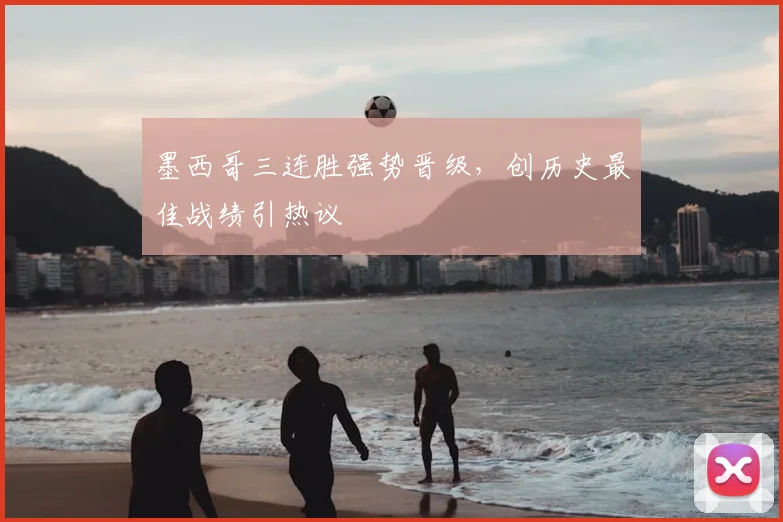 墨西哥三连胜强势晋级，创历史最佳战绩引热议
