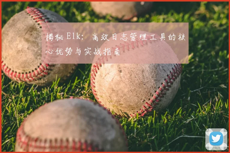 揭秘 Elk：高效日志管理工具的核心优势与实战指南