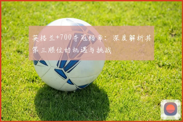 英格兰+700夺冠赔率：深度解析其第三顺位的机遇与挑战