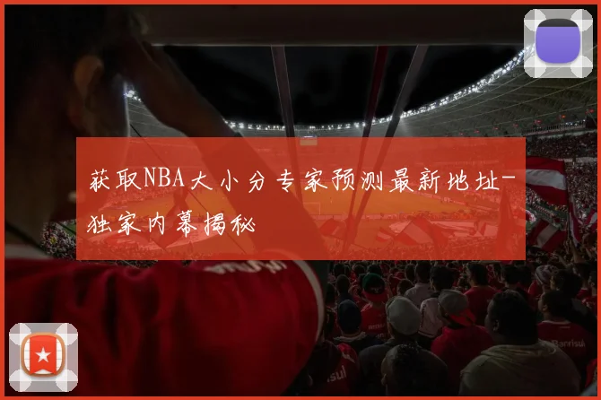 获取NBA大小分专家预测最新地址-独家内幕揭秘