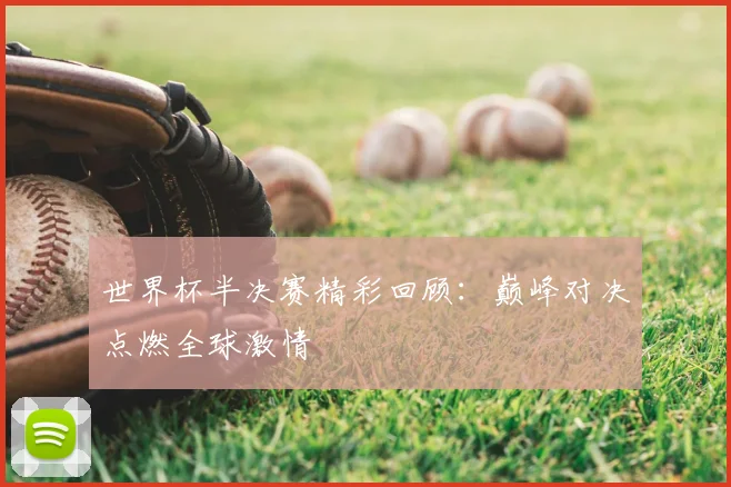 世界杯半决赛精彩回顾：巅峰对决点燃全球激情