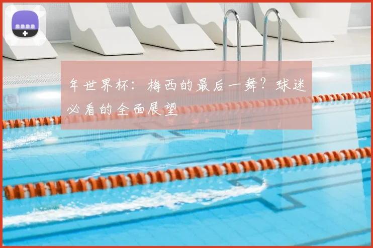 年世界杯：梅西的最后一舞？球迷必看的全面展望