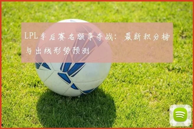 LPL季后赛名额争夺战：最新积分榜与出线形势预测